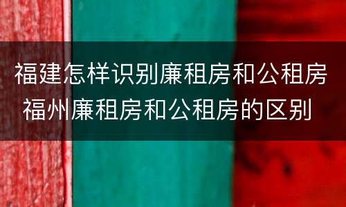 福建怎样识别廉租房和公租房 福州廉租房和公租房的区别
