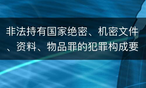非法持有国家绝密、机密文件、资料、物品罪的犯罪构成要件