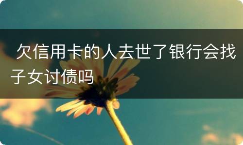  欠信用卡的人去世了银行会找子女讨债吗