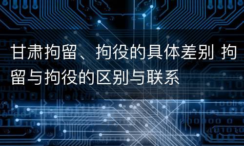 甘肃拘留、拘役的具体差别 拘留与拘役的区别与联系