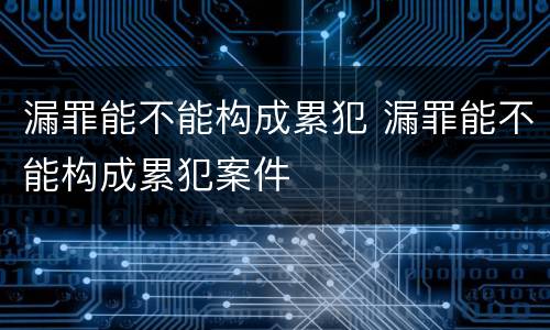 漏罪能不能构成累犯 漏罪能不能构成累犯案件