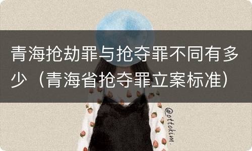 青海抢劫罪与抢夺罪不同有多少（青海省抢夺罪立案标准）