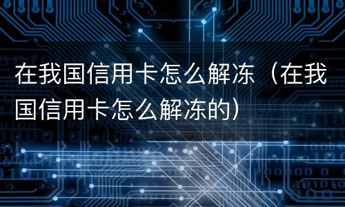 在我国信用卡怎么解冻（在我国信用卡怎么解冻的）