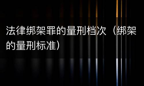 法律绑架罪的量刑档次（绑架的量刑标准）