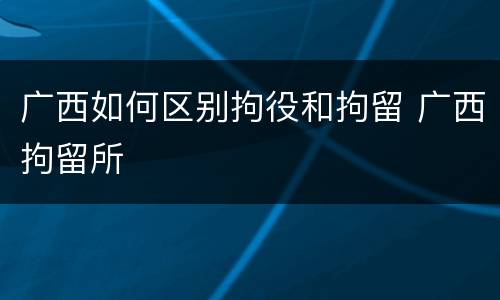广西如何区别拘役和拘留 广西拘留所