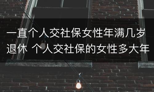 一直个人交社保女性年满几岁退休 个人交社保的女性多大年龄退休