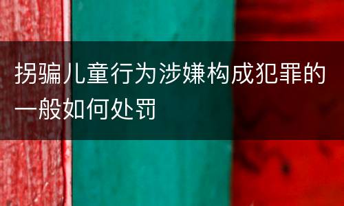 拐骗儿童行为涉嫌构成犯罪的一般如何处罚