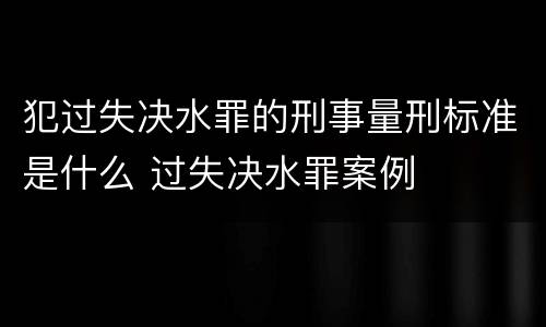 犯过失决水罪的刑事量刑标准是什么 过失决水罪案例