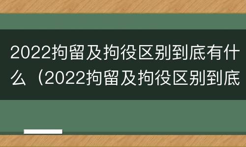 2022拘留及拘役区别到底有什么（2022拘留及拘役区别到底有什么不同）
