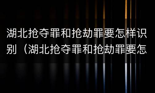 湖北抢夺罪和抢劫罪要怎样识别（湖北抢夺罪和抢劫罪要怎样识别才能判刑）