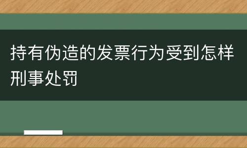 持有伪造的发票行为受到怎样刑事处罚