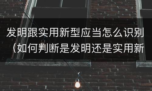 发明跟实用新型应当怎么识别（如何判断是发明还是实用新型）