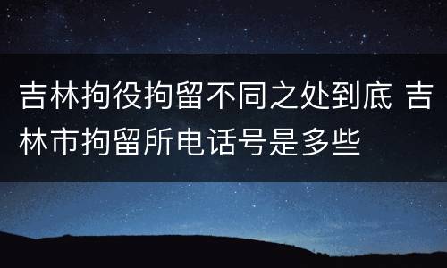 吉林拘役拘留不同之处到底 吉林市拘留所电话号是多些