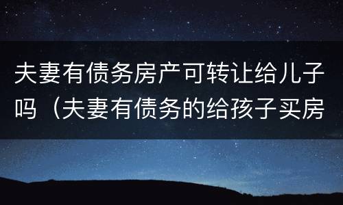 夫妻有债务房产可转让给儿子吗（夫妻有债务的给孩子买房）