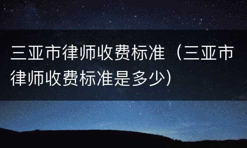三亚市律师收费标准（三亚市律师收费标准是多少）