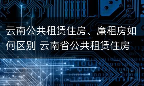云南公共租赁住房、廉租房如何区别 云南省公共租赁住房