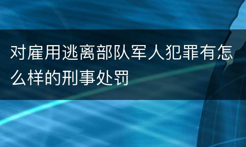 对雇用逃离部队军人犯罪有怎么样的刑事处罚
