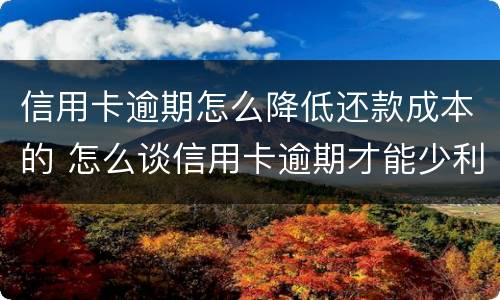 信用卡逾期怎么降低还款成本的 怎么谈信用卡逾期才能少利息