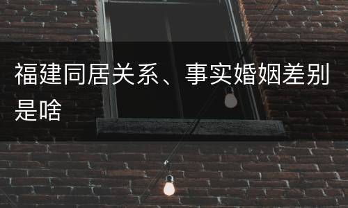 福建同居关系、事实婚姻差别是啥