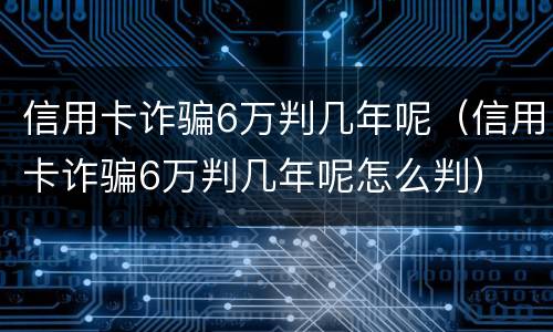 信用卡诈骗6万判几年呢（信用卡诈骗6万判几年呢怎么判）