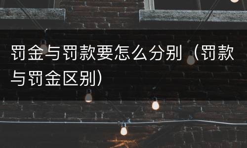 罚金与罚款要怎么分别（罚款与罚金区别）