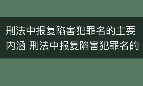 刑法中报复陷害犯罪名的主要内涵 刑法中报复陷害犯罪名的主要内涵是什么