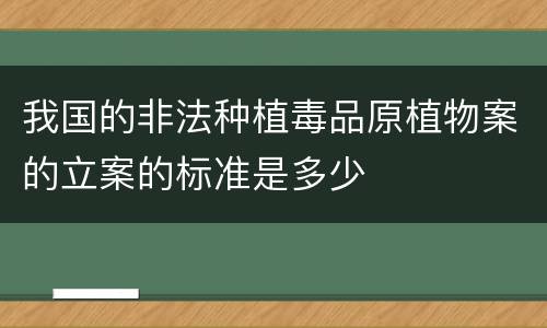 我国的非法种植毒品原植物案的立案的标准是多少
