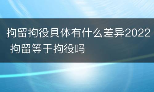 拘留拘役具体有什么差异2022 拘留等于拘役吗