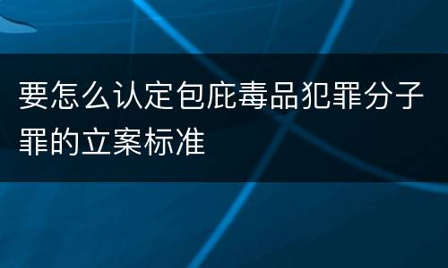 要怎么认定包庇毒品犯罪分子罪的立案标准