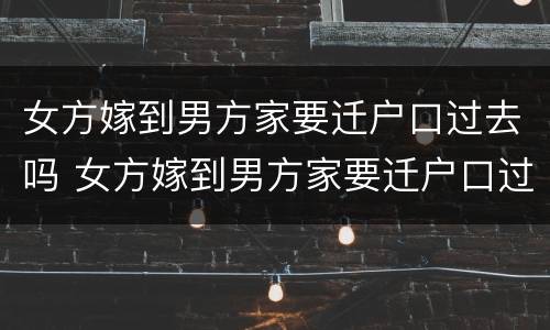 女方嫁到男方家要迁户口过去吗 女方嫁到男方家要迁户口过去吗怎么办