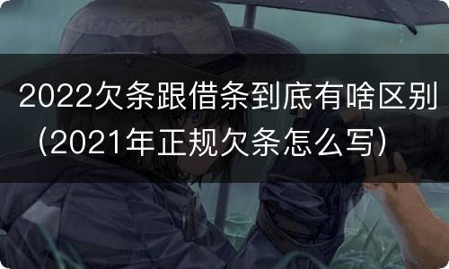 2022欠条跟借条到底有啥区别（2021年正规欠条怎么写）