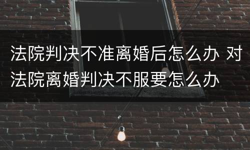 法院判决不准离婚后怎么办 对法院离婚判决不服要怎么办