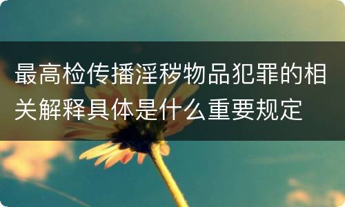 最高检传播淫秽物品犯罪的相关解释具体是什么重要规定