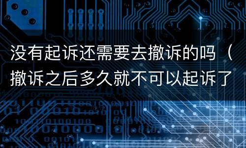 没有起诉还需要去撤诉的吗（撤诉之后多久就不可以起诉了）