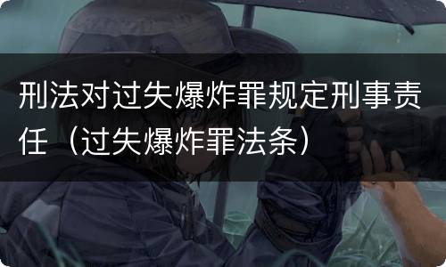 刑法对过失爆炸罪规定刑事责任（过失爆炸罪法条）