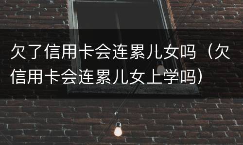 欠了信用卡会连累儿女吗（欠信用卡会连累儿女上学吗）