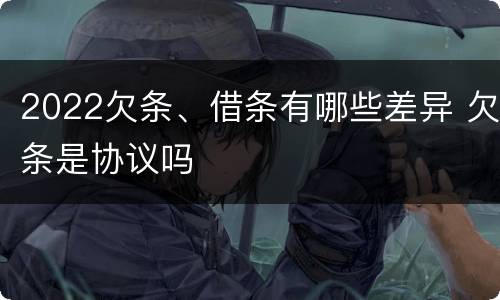 2022欠条、借条有哪些差异 欠条是协议吗