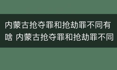 内蒙古抢夺罪和抢劫罪不同有啥 内蒙古抢夺罪和抢劫罪不同有啥处罚