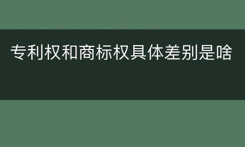 专利权和商标权具体差别是啥