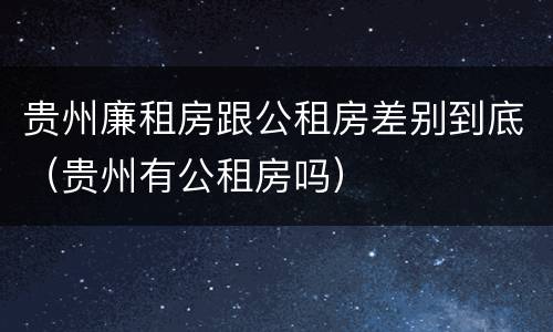 贵州廉租房跟公租房差别到底（贵州有公租房吗）