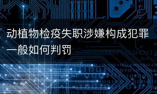 动植物检疫失职涉嫌构成犯罪一般如何判罚