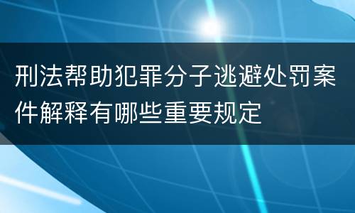 刑法帮助犯罪分子逃避处罚案件解释有哪些重要规定