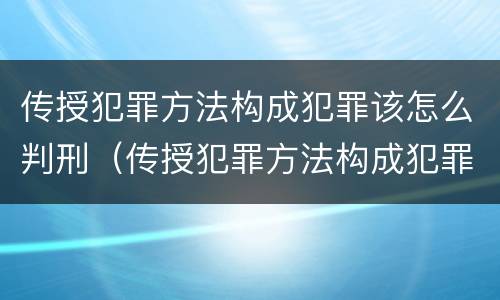 传授犯罪方法构成犯罪该怎么判刑（传授犯罪方法构成犯罪该怎么判刑呢）