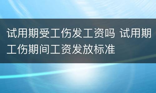试用期受工伤发工资吗 试用期工伤期间工资发放标准
