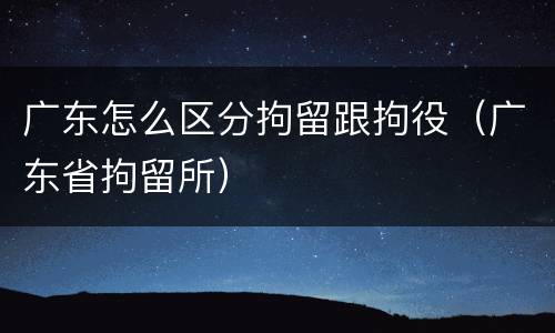 广东怎么区分拘留跟拘役（广东省拘留所）