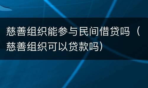 慈善组织能参与民间借贷吗（慈善组织可以贷款吗）