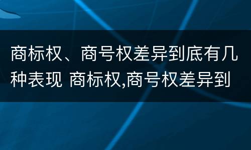 商标权、商号权差异到底有几种表现 商标权,商号权差异到底有几种表现