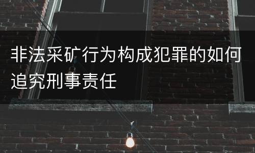 非法采矿行为构成犯罪的如何追究刑事责任