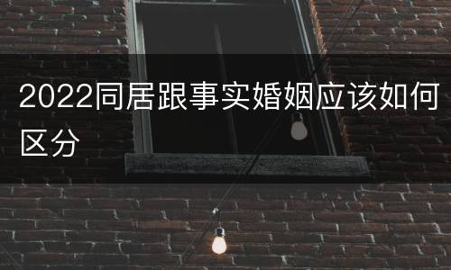2022同居跟事实婚姻应该如何区分