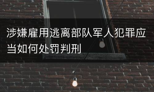 涉嫌雇用逃离部队军人犯罪应当如何处罚判刑